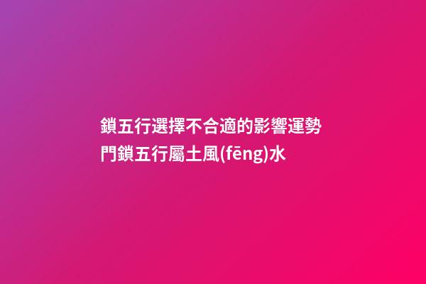 鎖五行選擇不合適的影響運勢 門鎖五行屬土風(fēng)水